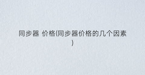 “同步器 价格(同步器价格的几个因素)